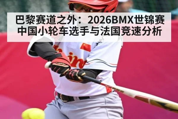 巴黎赛道之外:2026BMX世锦赛中国小轮车选手与法国竞速分析