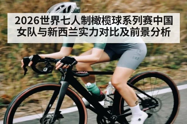 2026世界七人制橄榄球系列赛中国女队与新西兰实力对比及前景分析